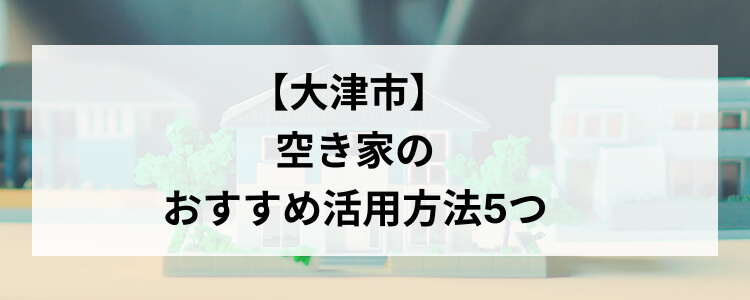 【大津市】空き家のおすすめ活用方法5つ